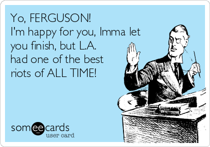 Yo, FERGUSON!
I'm happy for you, Imma let
you finish, but L.A.
had one of the best
riots of ALL TIME!