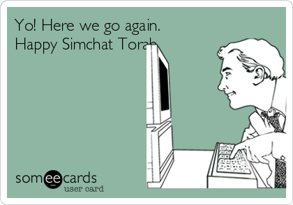 Yo! Here we go again. 
Happy Simchat Torah