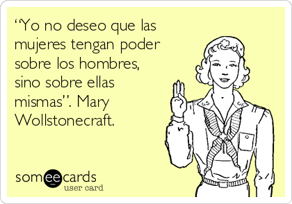 “Yo no deseo que las
mujeres tengan poder
sobre los hombres,
sino sobre ellas
mismas”. Mary
Wollstonecraft.