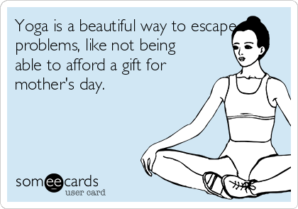 Yoga is a beautiful way to escape
problems, like not being
able to afford a gift for
mother's day.