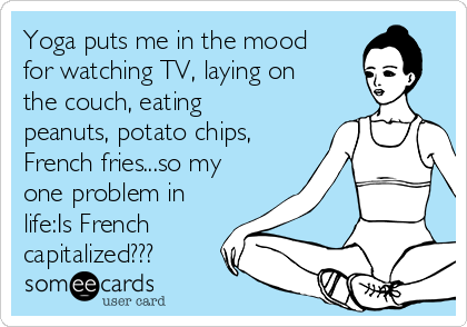 Yoga puts me in the mood
for watching TV, laying on
the couch, eating
peanuts, potato chips,
French fries...so my
one problem in
life:Is French
capitalized???