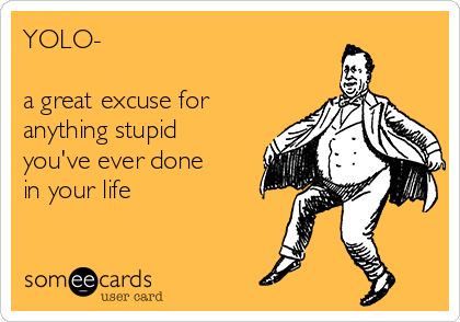 YOLO-

a great excuse for
anything stupid
you've ever done
in your life 