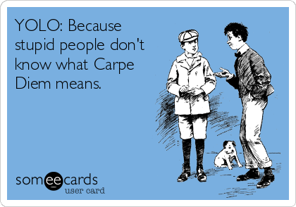 YOLO: Because
stupid people don't
know what Carpe
Diem means.