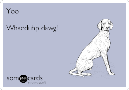 Yoo

Whadduhp dawg!