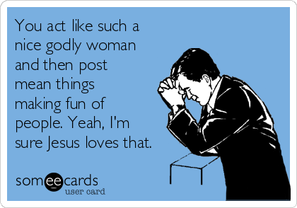 You act like such a
nice godly woman
and then post
mean things
making fun of
people. Yeah, I'm
sure Jesus loves that. 
