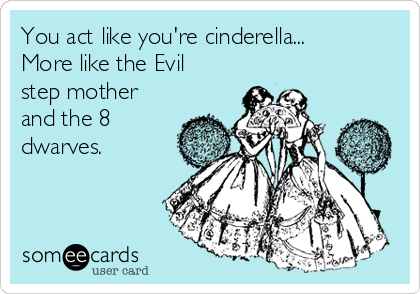 You act like you're cinderella...
More like the Evil
step mother
and the 8
dwarves.
 