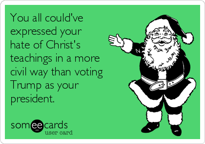 You all could've
expressed your
hate of Christ's
teachings in a more 
civil way than voting
Trump as your
president.