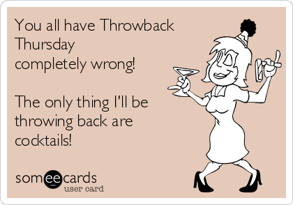 You all have Throwback
Thursday
completely wrong! 

The only thing I'll be
throwing back are
cocktails! 