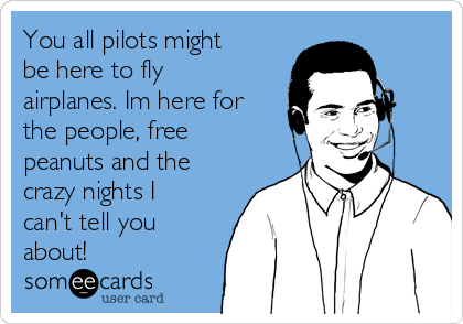 You all pilots might
be here to fly
airplanes. Im here for
the people, free
peanuts and the
crazy nights I
can't tell you
about!