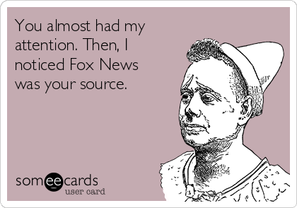 You almost had my
attention. Then, I
noticed Fox News
was your source.