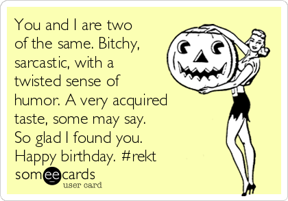 You and I are two
of the same. Bitchy,
sarcastic, with a
twisted sense of
humor. A very acquired
taste, some may say.
So glad I found you.
Happy birthday. #rekt