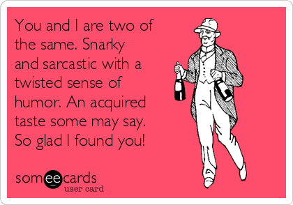 You and I are two of
the same. Snarky
and sarcastic with a
twisted sense of
humor. An acquired
taste some may say.
So glad I found you! 