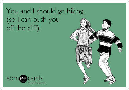 You and I should go hiking,
(so I can push you
off the cliff)!