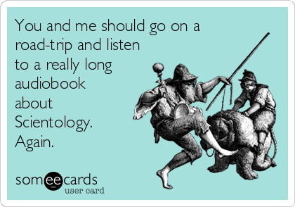 You and me should go on a
road-trip and listen
to a really long
audiobook
about
Scientology.
Again.