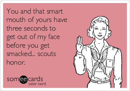 You and that smart
mouth of yours have
three seconds to
get out of my face
before you get
smacked... scouts
honor.