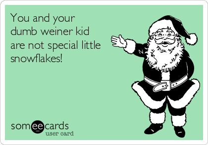 You and your
dumb weiner kid
are not special little
snowflakes!