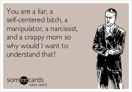 You are a liar, a
self-centered bitch, a
manipulator, a narcissist,
and a crappy mom so
why would I want to
understand that? 