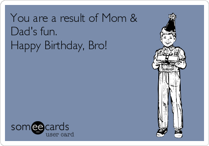 You are a result of Mom & 
Dad's fun. 
Happy Birthday, Bro!