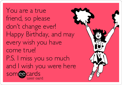 You are a true
friend, so please
don’t change ever!
Happy Birthday, and may
every wish you have
come true!
P.S. I miss you so much
and I wish you were here