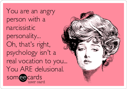You are an angry
person with a
narcissistic
personality...
Oh, that's right,
psychology isn't a
real vocation to you...
You ARE delusional.