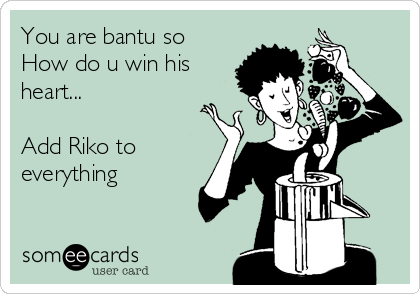 You are bantu so
How do u win his
heart...

Add Riko to
everything 
