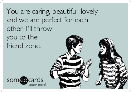 You are caring, beautiful, lovely
and we are perfect for each
other. I'll throw
you to the 
friend zone.