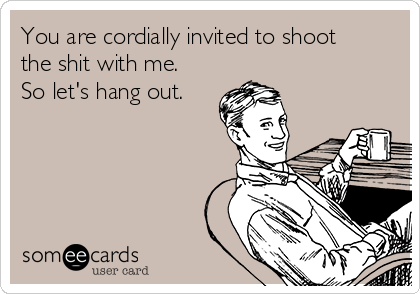 You are cordially invited to shoot
the shit with me. 
So let's hang out.
