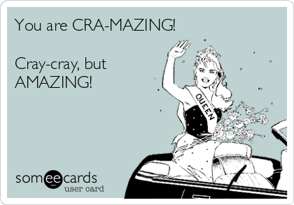 You are CRA-MAZING!

Cray-cray, but
AMAZING!