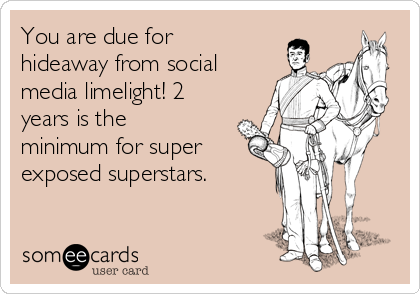 You are due for
hideaway from social
media limelight! 2
years is the
minimum for super
exposed superstars.
