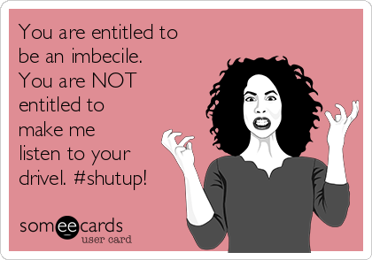 You are entitled to
be an imbecile.
You are NOT
entitled to
make me
listen to your
drivel. #shutup!