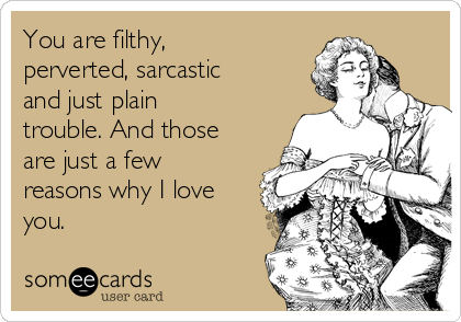 You are filthy,
perverted, sarcastic
and just plain
trouble. And those
are just a few
reasons why I love
you.