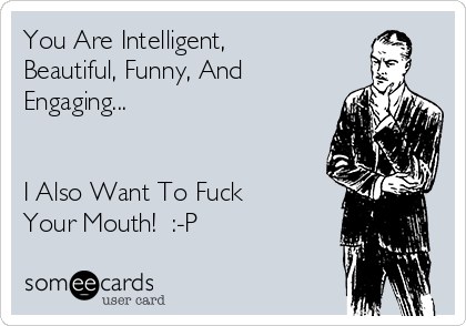 You Are Intelligent,
Beautiful, Funny, And
Engaging...


I Also Want To Fuck
Your Mouth!  :-P