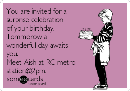 You are invited for a
surprise celebration
of your birthday.
Tommorow a
wonderful day awaits
you.
Meet Aish at RC metro
station@2pm.