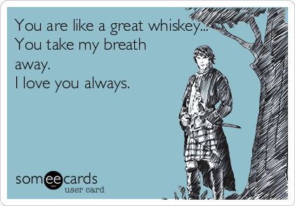You are like a great whiskey...
You take my breath
away.
I love you always.