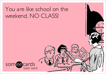 You are like school on the weekend. NO CLASS! | Breakup Ecard