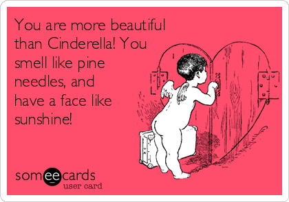 You are more beautiful
than Cinderella! You
smell like pine
needles, and
have a face like
sunshine!
