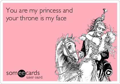 You are my princess and
your throne is my face
