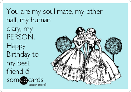 You Are My Soul Mate My Other Half My Human Diary My Person Happy Birthday To My Best Friend Birthday Ecard