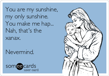 You are my sunshine,
my only sunshine.
You make me hap...
Nah, that's the
xanax. 

Nevermind.