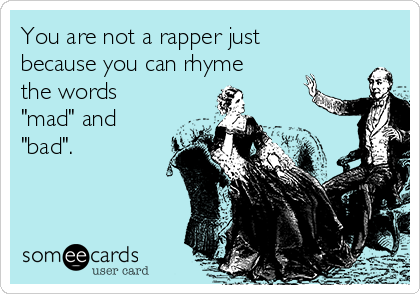 You are not a rapper just
because you can rhyme
the words
"mad" and
"bad". 