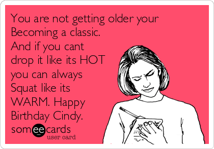 You are not getting older your
Becoming a classic.
And if you cant
drop it like its HOT
you can always
Squat like its
WARM. Happy
Birthday Cindy.
