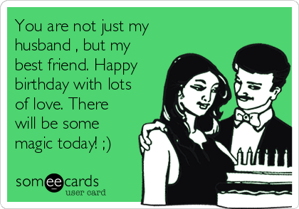 You are not just my
husband , but my
best friend. Happy
birthday with lots
of love. There
will be some
magic today! ;)