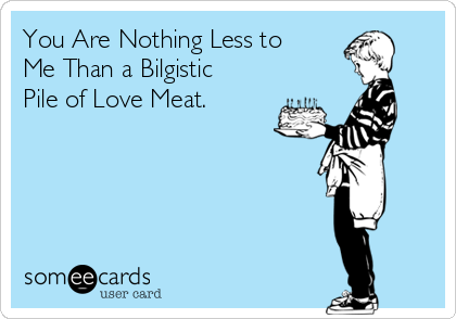 You Are Nothing Less to
Me Than a Bilgistic
Pile of Love Meat. 