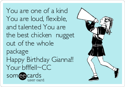 You are one of a kind
You are loud, flexible,
and talented You are
the best chicken  nugget
out of the whole
package
Happy Birthday Gianna!!
Your bfffell~CC