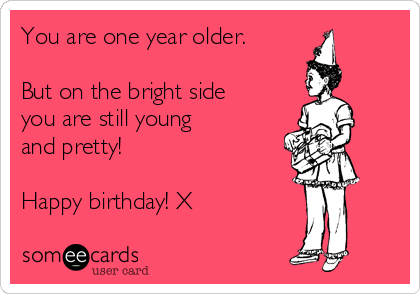 You Are One Year Older But On The Bright Side You Are Still Young And Pretty Happy Birthday X Birthday Ecard