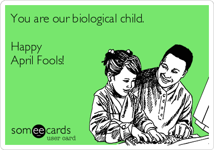 You are our biological child.

Happy 
April Fools!