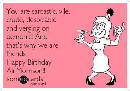 You are sarcastic, vile,
crude, despicable
and verging on
demonic! And
that's why we are
friends 
Happy Birthday 
Ali Morrison!! 