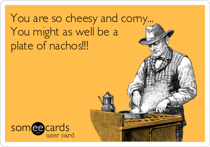 You are so cheesy and corny... 
You might as well be a
plate of nachos!!! 