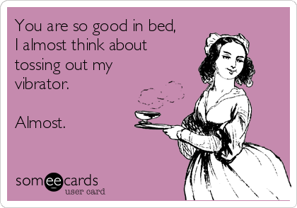 You are so good in bed,
I almost think about
tossing out my
vibrator. 

Almost. 

