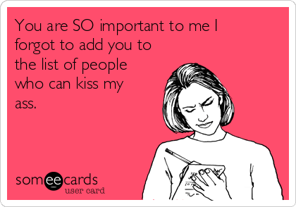 You are SO important to me I
forgot to add you to
the list of people
who can kiss my
ass.   